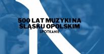 Spotkanie - 500 lat muzyki na Śląsku Opolskim