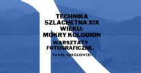 Warsztaty fotograficzne - Paweł Sokołowski: "Technika szlachetna XIX wieku: Mokry Kolodion"